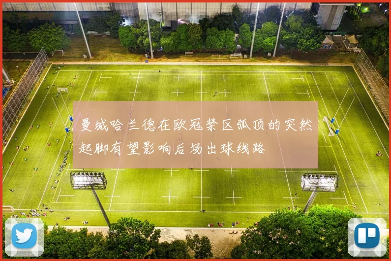 曼城哈兰德在欧冠禁区弧顶的突然起脚有望影响后场出球线路