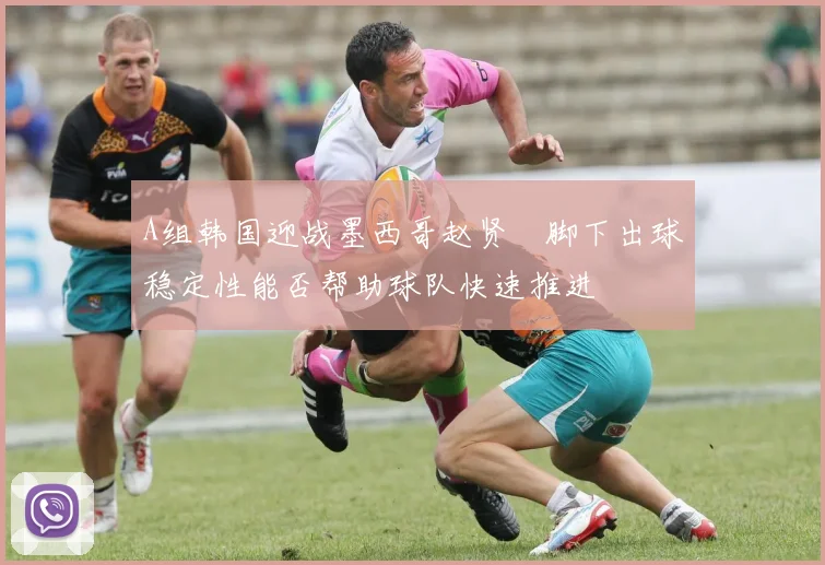 A组韩国迎战墨西哥赵贤祐脚下出球稳定性能否帮助球队快速推进