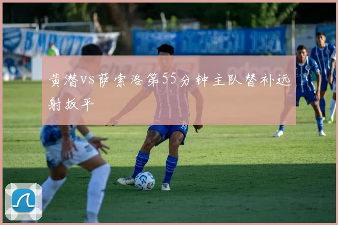 黄潜vs萨索洛第55分钟主队替补远射扳平