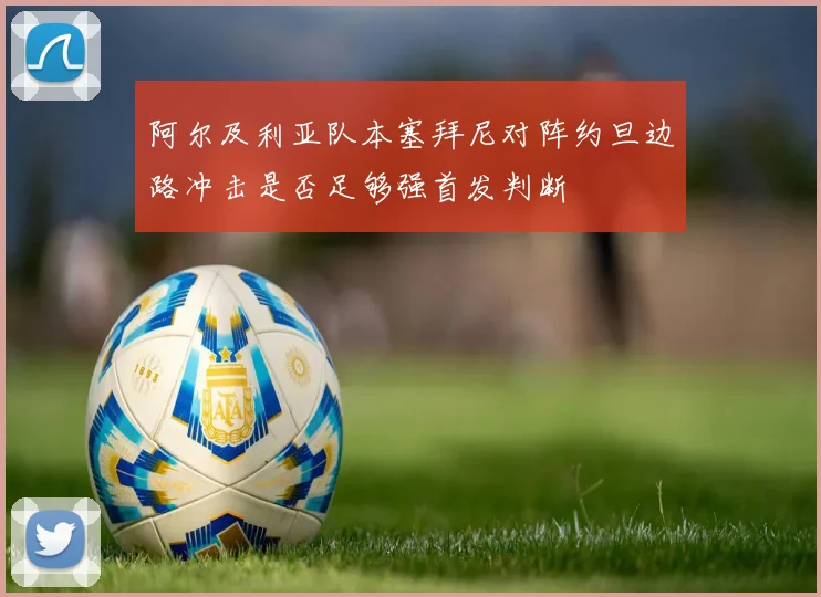 阿尔及利亚队本塞拜尼对阵约旦边路冲击是否足够强首发判断