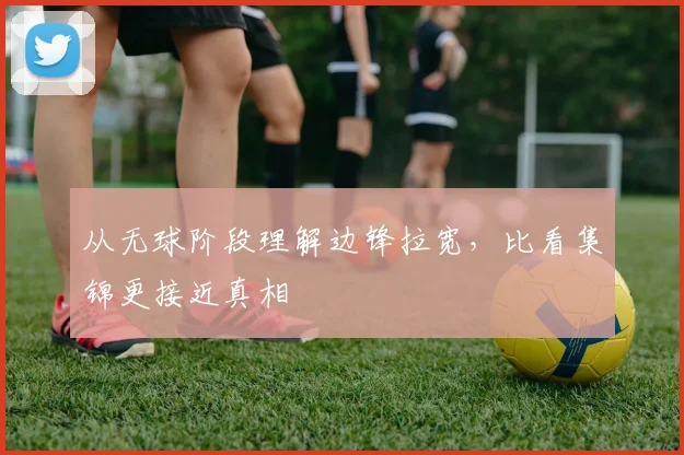 从无球阶段理解边锋拉宽，比看集锦更接近真相
