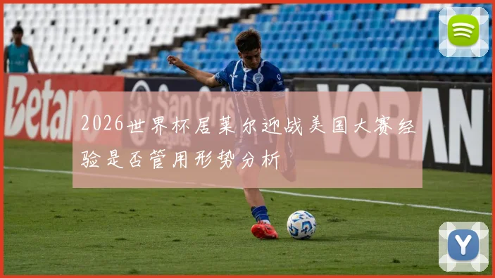 2026世界杯居莱尔迎战美国大赛经验是否管用形势分析