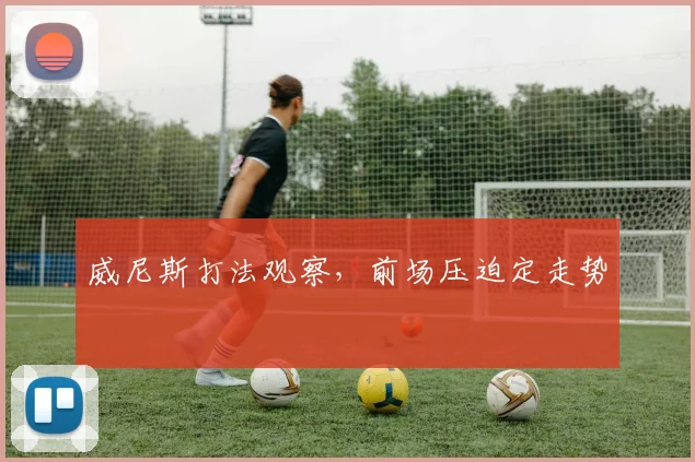 威尼斯打法观察，前场压迫定走势