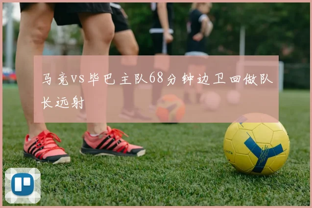 马竞vs毕巴主队68分钟边卫回做队长远射