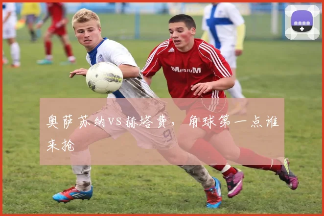 奥萨苏纳vs赫塔费，角球第一点谁来抢