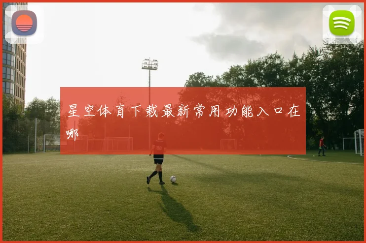 星空体育下载最新常用功能入口在哪