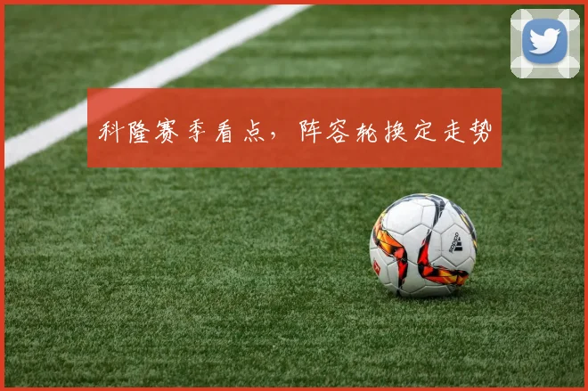 科隆赛季看点，阵容轮换定走势