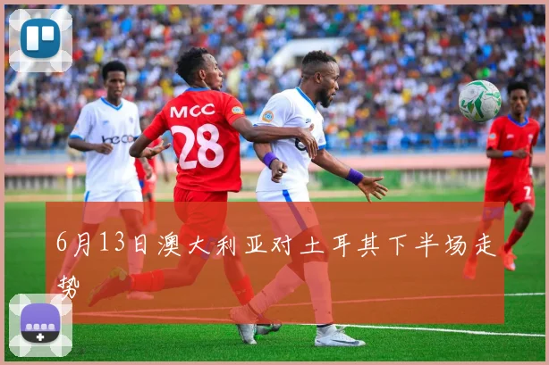 6月13日澳大利亚对土耳其下半场走势