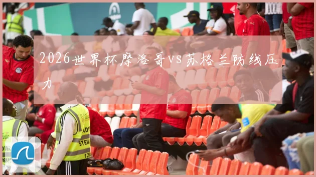 2026世界杯摩洛哥vs苏格兰防线压力
