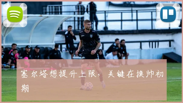 塞尔塔想提升上限，关键在换帅初期