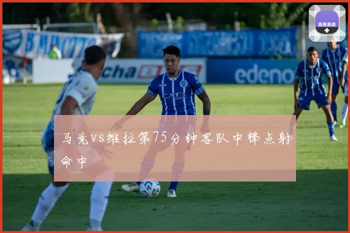 马竞vs维拉第75分钟客队中锋点射命中