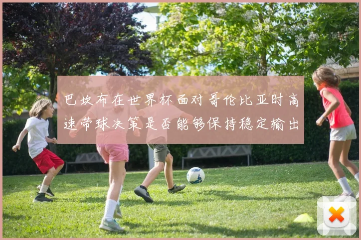 巴坎布在世界杯面对哥伦比亚时高速带球决策是否能够保持稳定输出