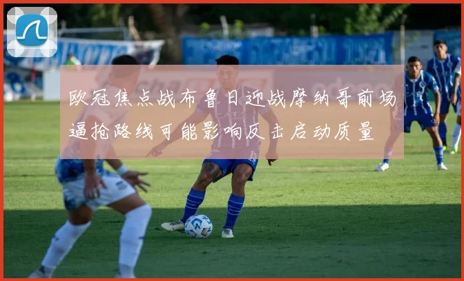 欧冠焦点战布鲁日迎战摩纳哥前场逼抢路线可能影响反击启动质量