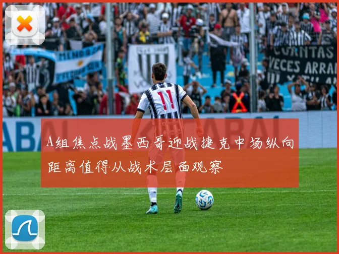 A组焦点战墨西哥迎战捷克中场纵向距离值得从战术层面观察