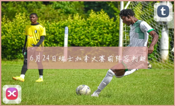 6月24日瑞士加拿大赛前阵容判断