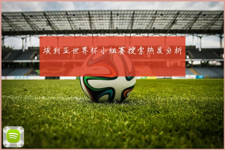 埃利亚世界杯小组赛搜索热度分析