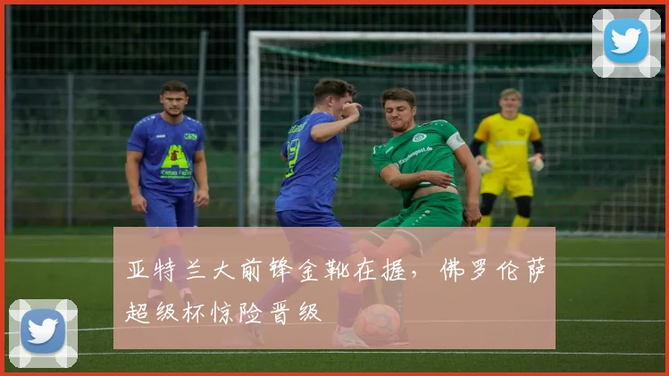 亚特兰大前锋金靴在握，佛罗伦萨超级杯惊险晋级