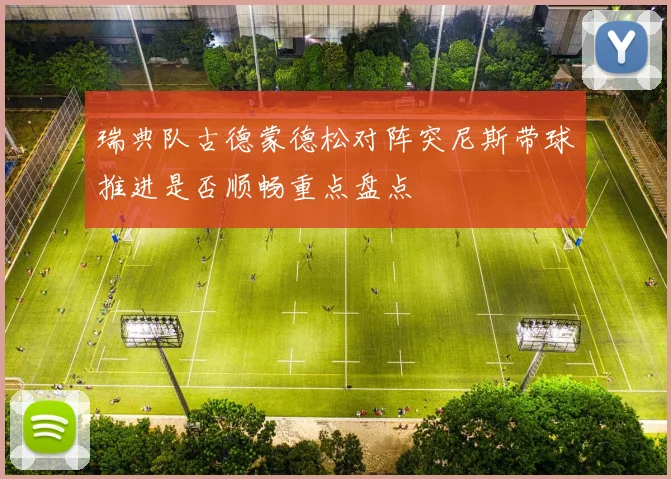 瑞典队古德蒙德松对阵突尼斯带球推进是否顺畅重点盘点
