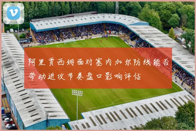阿里贾西姆面对塞内加尔防线能否带动进攻节奏盘口影响评估