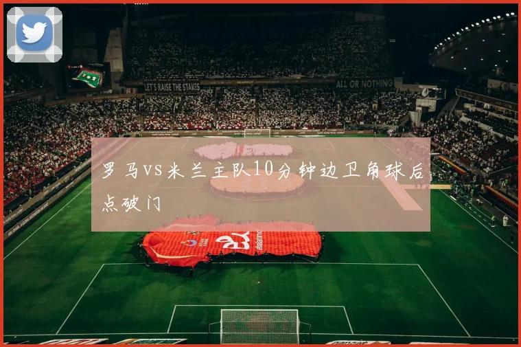 罗马vs米兰主队10分钟边卫角球后点破门