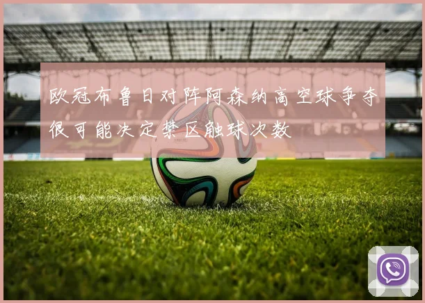 欧冠布鲁日对阵阿森纳高空球争夺很可能决定禁区触球次数