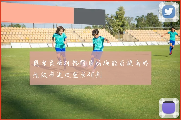 奥尔莫面对佛得角防线能否提高终结效率进攻重点研判