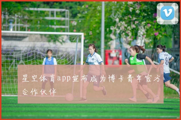 星空体育app宣布成为博卡青年官方合作伙伴