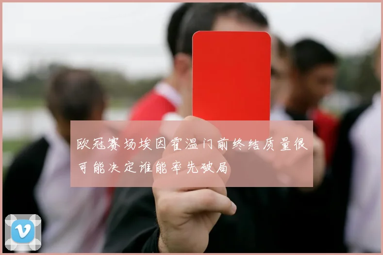 欧冠赛场埃因霍温门前终结质量很可能决定谁能率先破局