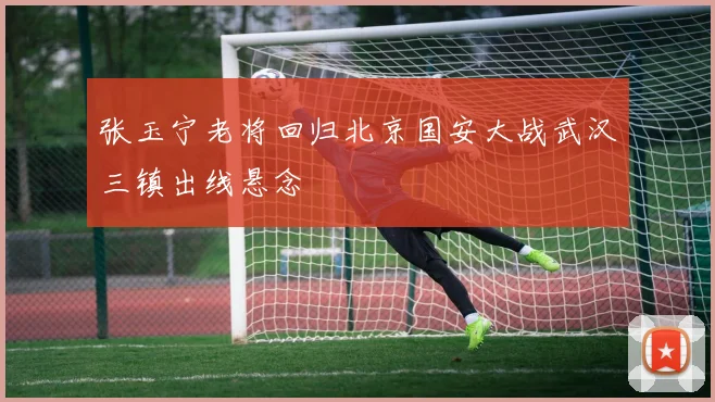张玉宁老将回归北京国安大战武汉三镇出线悬念