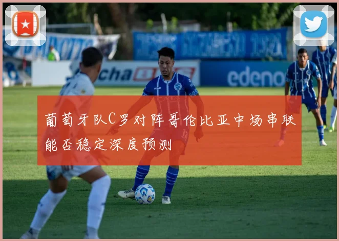 葡萄牙队C罗对阵哥伦比亚中场串联能否稳定深度预测