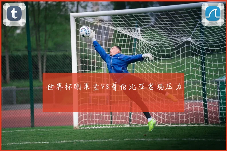 世界杯刚果金vs哥伦比亚客场压力