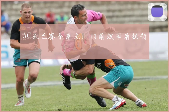 AC米兰赛季看点，门前效率看执行