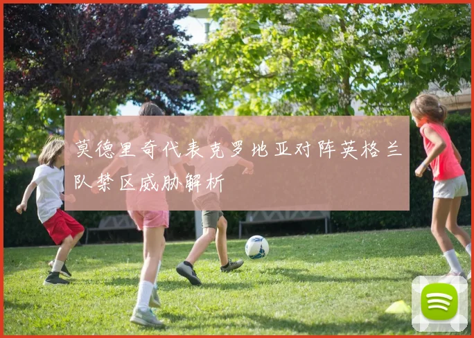 莫德里奇代表克罗地亚对阵英格兰队禁区威胁解析
