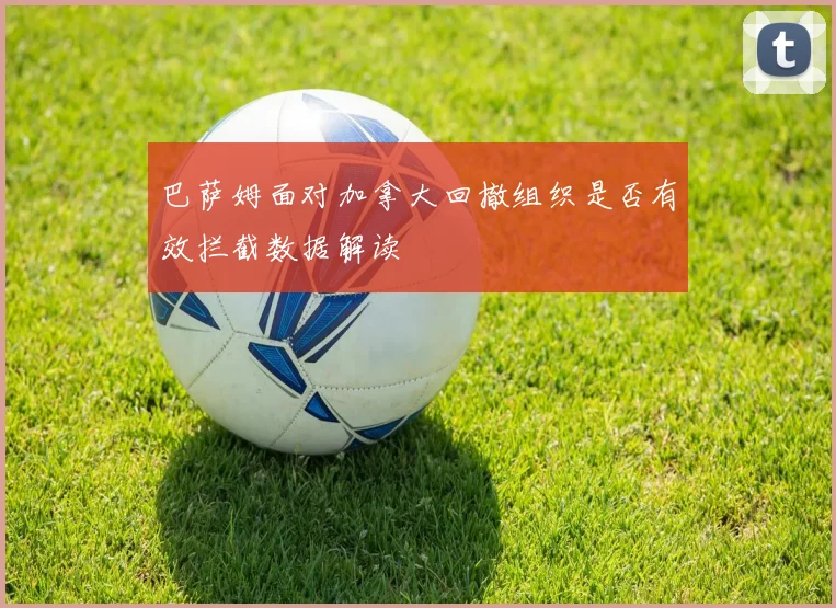 巴萨姆面对加拿大回撤组织是否有效拦截数据解读
