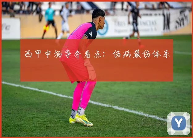 西甲中场争夺看点：伤病最伤体系