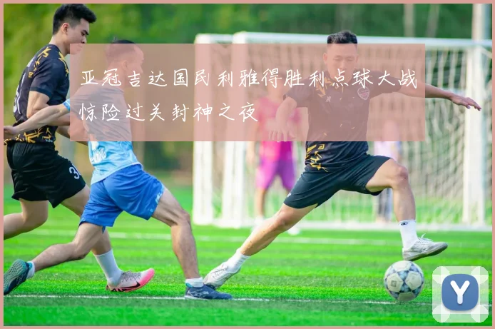 亚冠吉达国民利雅得胜利点球大战惊险过关封神之夜