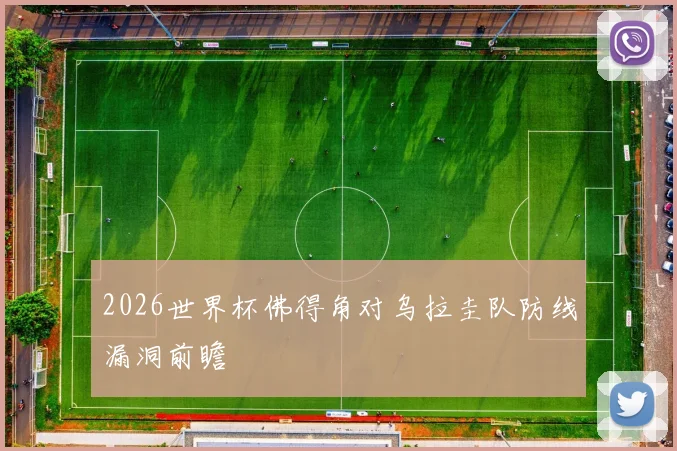 2026世界杯佛得角对乌拉圭队防线漏洞前瞻