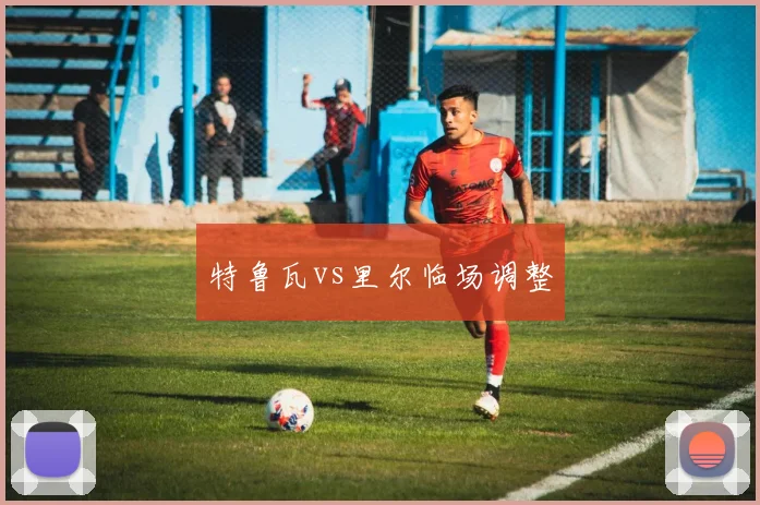 特鲁瓦vs里尔临场调整