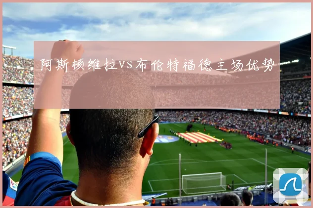 阿斯顿维拉vs布伦特福德主场优势