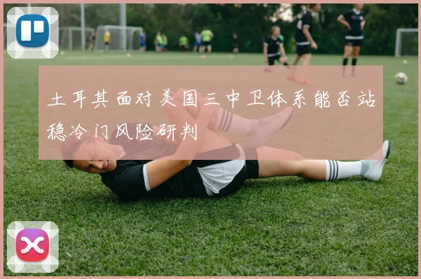 土耳其面对美国三中卫体系能否站稳冷门风险研判