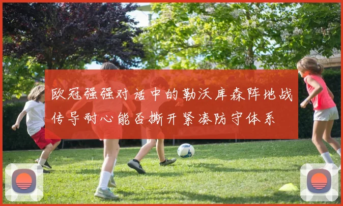 欧冠强强对话中的勒沃库森阵地战传导耐心能否撕开紧凑防守体系