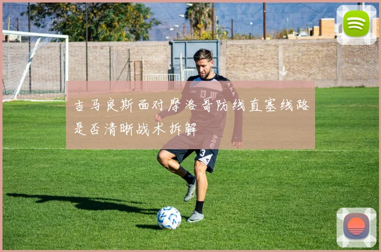 吉马良斯面对摩洛哥防线直塞线路是否清晰战术拆解