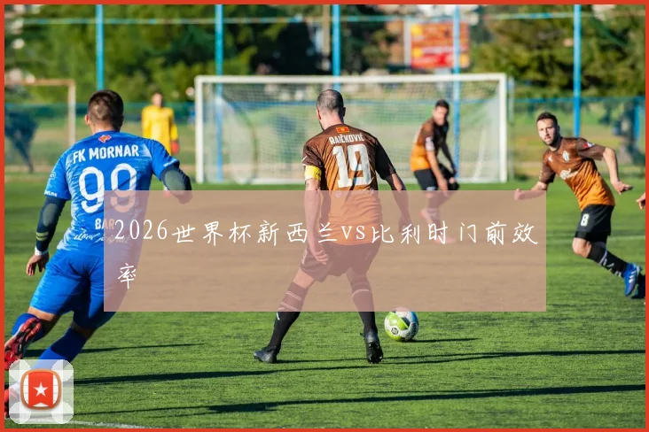 2026世界杯新西兰vs比利时门前效率